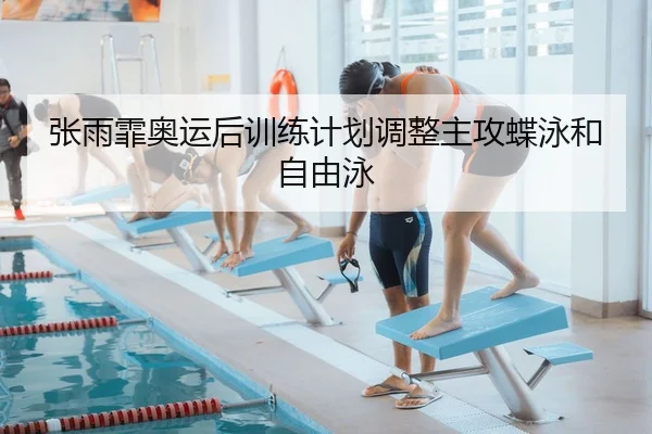 张雨霏奥运后训练计划调整主攻蝶泳和自由泳