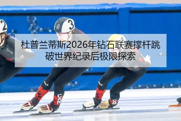 杜普兰蒂斯2026年钻石联赛撑杆跳破世界纪录后极限探索